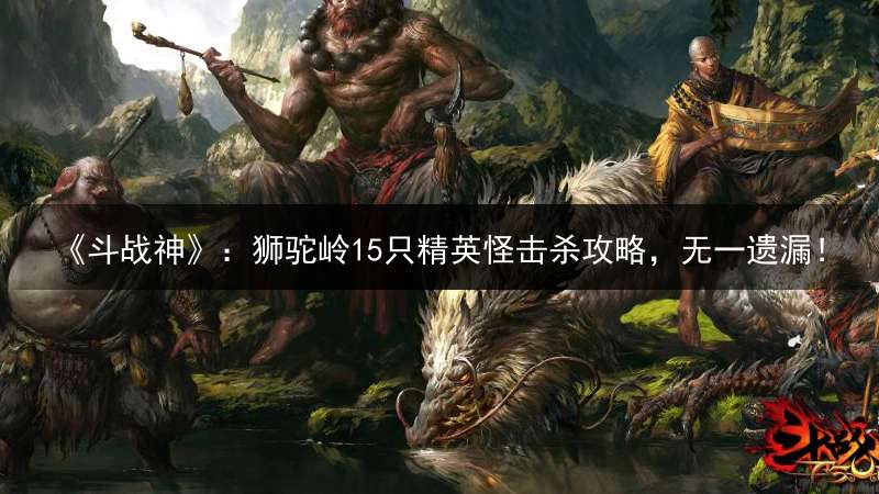 《斗战神》：狮驼岭15只精英怪击杀攻略，无一遗漏！