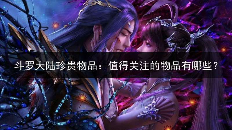 斗罗大陆珍贵物品：值得关注的物品有哪些？