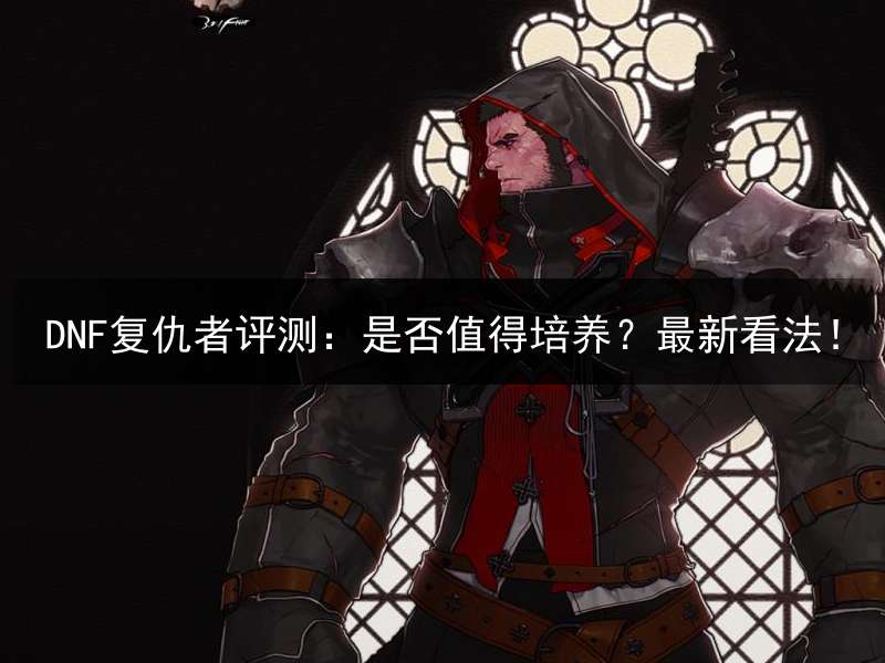 DNF复仇者评测：是否值得培养？最新看法！